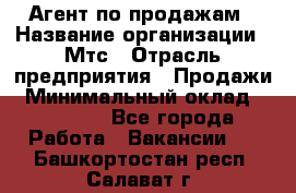 Агент по продажам › Название организации ­ Мтс › Отрасль предприятия ­ Продажи › Минимальный оклад ­ 18 000 - Все города Работа » Вакансии   . Башкортостан респ.,Салават г.